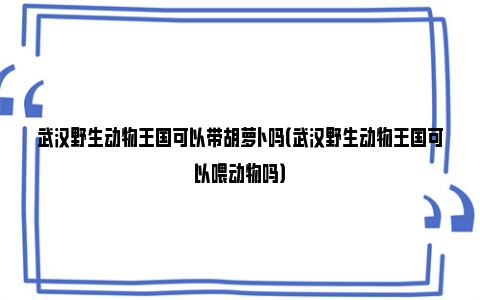 武汉野生动物王国可以带胡萝卜吗（武汉野生动物王国可以喂动物吗）