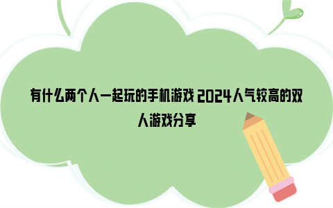 有什么两个人一起玩的手机游戏 2024人气较高的双人游戏分享