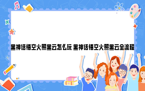 黑神话悟空火照黑云怎么玩 黑神话悟空火照黑云全流程