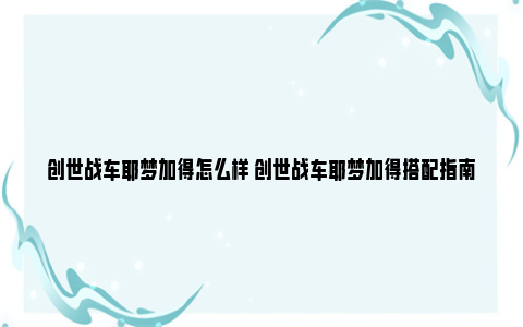 创世战车耶梦加得怎么样 创世战车耶梦加得搭配指南