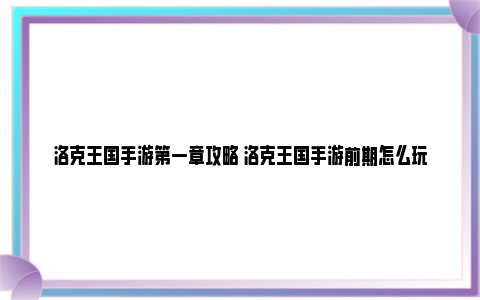 洛克王国手游第一章攻略 洛克王国手游前期怎么玩