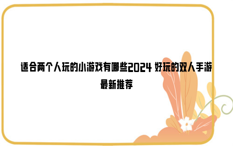 适合两个人玩的小游戏有哪些2024 好玩的双人手游最新推荐