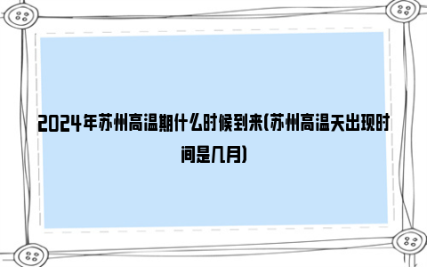 2024年苏州高温期什么时候到来（苏州高温天出现时间是几月）