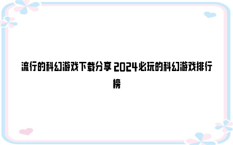 流行的科幻游戏下载分享 2024必玩的科幻游戏排行榜