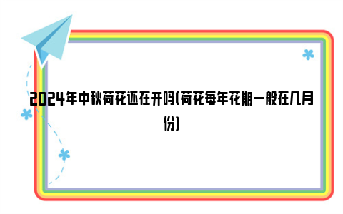 2024年中秋荷花还在开吗（荷花每年花期一般在几月份）