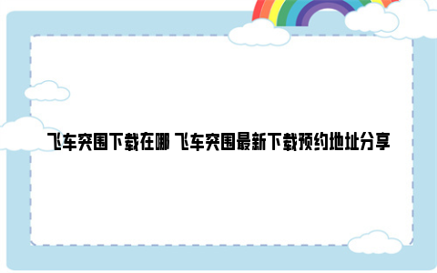 飞车突围下载在哪 飞车突围最新下载预约地址分享