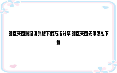 暗区突围端游海外版下载方法分享 暗区突围无限怎么下载