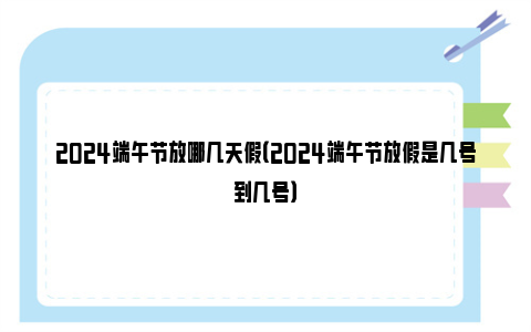 2024端午节放哪几天假（2024端午节放假是几号到几号）