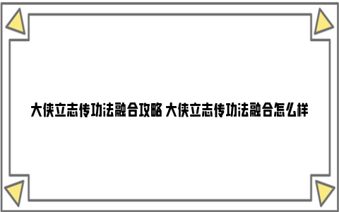 大侠立志传功法融合攻略 大侠立志传功法融合怎么样