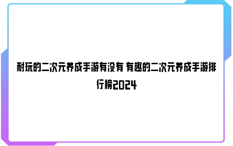 耐玩的二次元养成手游有没有 有趣的二次元养成手游排行榜2024