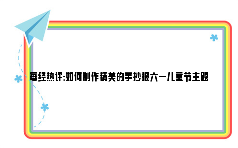 每经热评:如何制作精美的手抄报六一儿童节主题