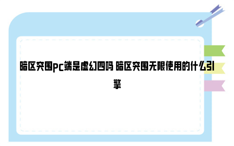 暗区突围pc端是虚幻四吗 暗区突围无限使用的什么引擎