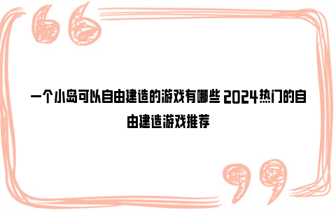 一个小岛可以自由建造的游戏有哪些 2024热门的自由建造游戏推荐