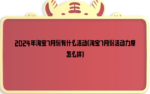 2024年淘宝7月份有什么活动（淘宝7月份活动力度怎么样）