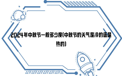 2024年中秋节一般多少度（中秋节的天气是冷的还是热的）