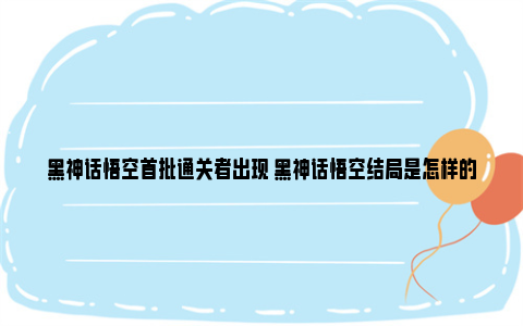 黑神话悟空首批通关者出现 黑神话悟空结局是怎样的