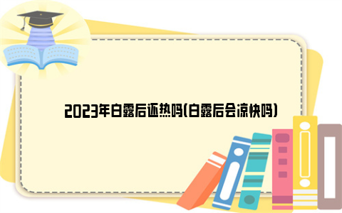 2023年白露后还热吗（白露后会凉快吗）