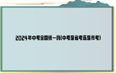 2024年中考全国统一吗（中考是省考还是市考）