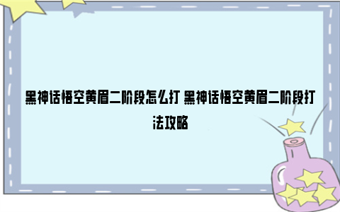 黑神话悟空黄眉二阶段怎么打 黑神话悟空黄眉二阶段打法攻略