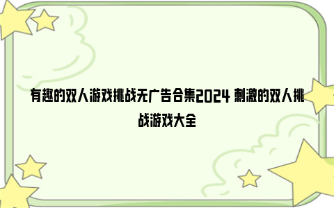 有趣的双人游戏挑战无广告合集2024 刺激的双人挑战游戏大全