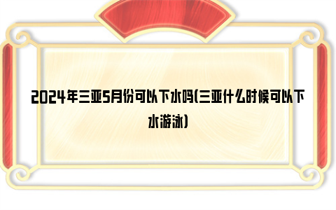 2024年三亚5月份可以下水吗（三亚什么时候可以下水游泳）