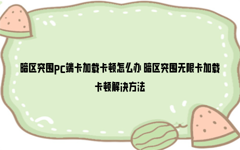 暗区突围pc端卡加载卡顿怎么办 暗区突围无限卡加载卡顿解决方法