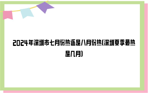 2024年深圳市七月份热还是八月份热（深圳夏季最热是几月）