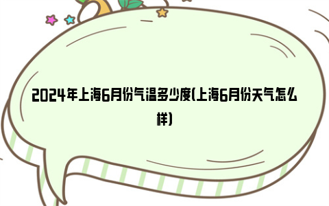 2024年上海6月份气温多少度（上海6月份天气怎么样）