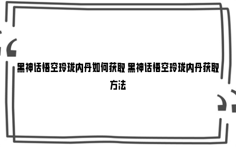 黑神话悟空玲珑内丹如何获取 黑神话悟空玲珑内丹获取方法