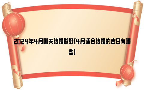 2024年4月哪天结婚做好（4月适合结婚的吉日有哪些）