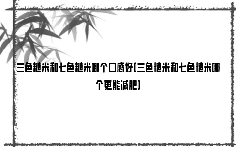 三色糙米和七色糙米哪个口感好（三色糙米和七色糙米哪个更能减肥）