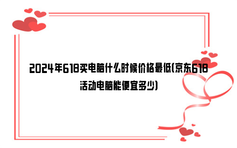 2024年618买电脑什么时候价格最低（京东618活动电脑能便宜多少）