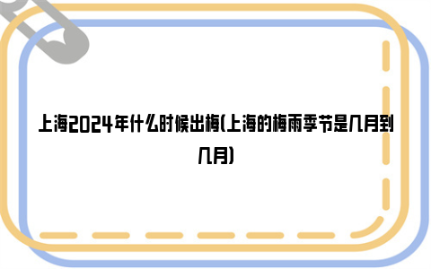 上海2024年什么时候出梅（上海的梅雨季节是几月到几月）