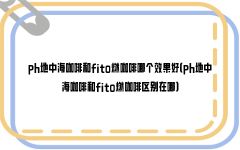 ph地中海咖啡和fito燃咖啡哪个效果好（ph地中海咖啡和fito燃咖啡区别在哪）