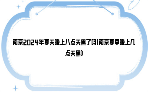 南京2024年夏天晚上八点天黑了吗（南京夏季晚上几点天黑）