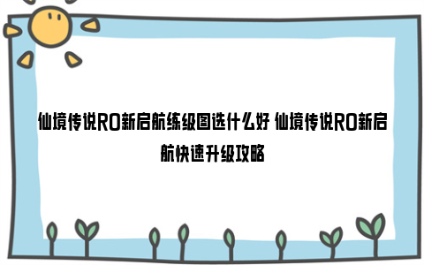 仙境传说RO新启航练级图选什么好 仙境传说RO新启航快速升级攻略