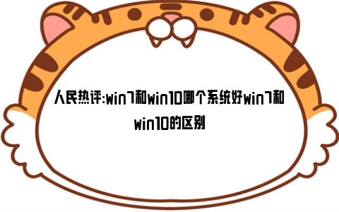 人民热评:win7和win10哪个系统好win7和win10的区别