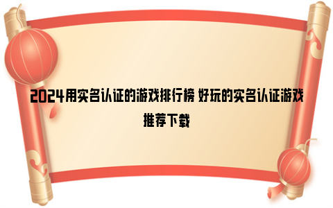 2024用实名认证的游戏排行榜 好玩的实名认证游戏推荐下载