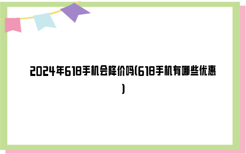 2024年618手机会降价吗（618手机有哪些优惠）