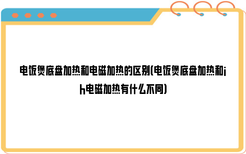 电饭煲底盘加热和电磁加热的区别（电饭煲底盘加热和ih电磁加热有什么不同）