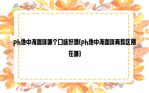 ph地中海咖啡哪个口味好喝（ph地中海咖啡两款区别在哪）