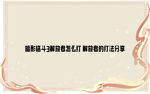 暗影格斗3解放者怎么打 解放者的打法分享