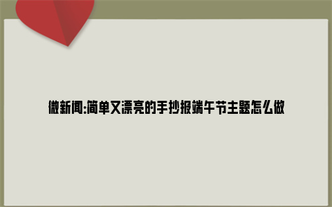 微新闻：简单又漂亮的手抄报端午节主题怎么做