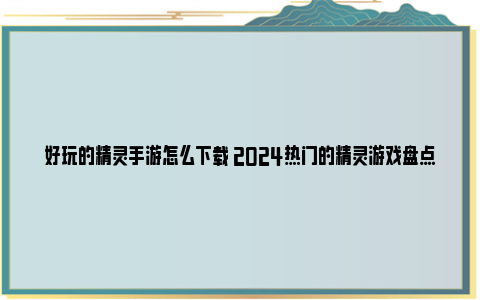 好玩的精灵手游怎么下载 2024热门的精灵游戏盘点