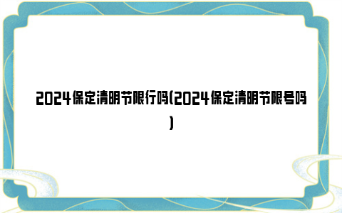 2024保定清明节限行吗（2024保定清明节限号吗）