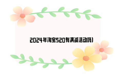 2024年淘宝520有满减活动吗）