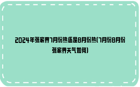 2024年张家界7月份热还是8月份热（7月份8月份张家界天气如何）