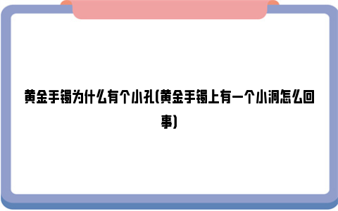 黄金手镯为什么有个小孔（黄金手镯上有一个小洞怎么回事）