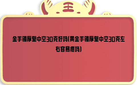 金手镯厚壁中空30克好吗（黄金手镯厚壁中空30克左右容易瘪吗）