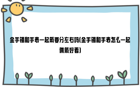 金手镯和手表一起戴要分左右吗（金手镯和手表怎么一起佩戴好看）